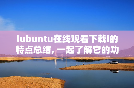 lubuntu在線觀看下載i的特點總結(jié), 一起了解它的功能！