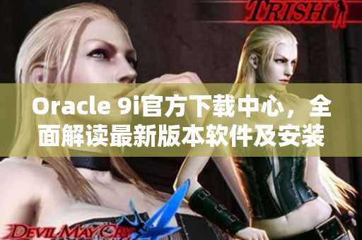 Oracle 9i官方下載中心，全面解讀最新版本軟件及安裝指南