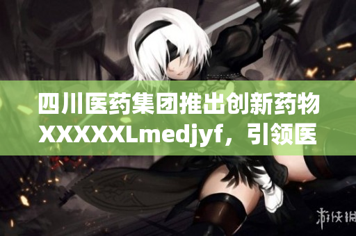 四川醫(yī)藥集團推出創(chuàng)新藥物XXXXXLmedjyf，引領(lǐng)醫(yī)療領(lǐng)域科技革新