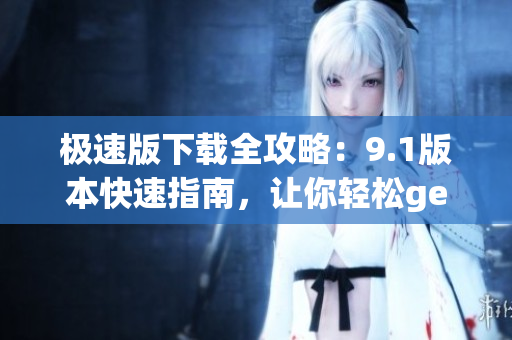 極速版下載全攻略：9.1版本快速指南，讓你輕松get下載技巧