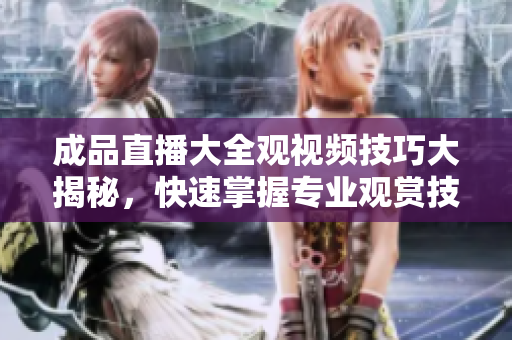 成品直播大全觀視頻技巧大揭秘，快速掌握專業(yè)觀賞技能
