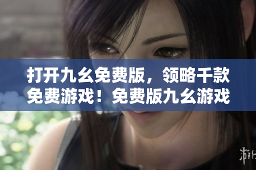 打開九幺免費(fèi)版，領(lǐng)略千款免費(fèi)游戲！免費(fèi)版九幺游戲，暢玩千款游戲新體驗(yàn)