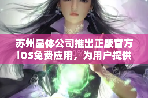 蘇州晶體公司推出正版官方iOS免費應(yīng)用，為用戶提供更多精彩體驗
