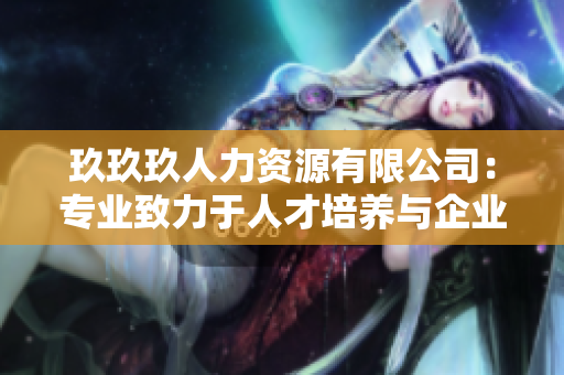 玖玖玖人力資源有限公司：專業(yè)致力于人才培養(yǎng)與企業(yè)發(fā)展的領(lǐng)先機(jī)構(gòu)