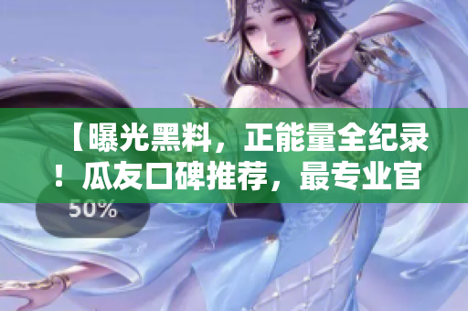 【曝光黑料，正能量全紀(jì)錄！瓜友口碑推薦，最專業(yè)官網(wǎng)揭秘】