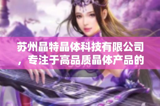 蘇州晶特晶體科技有限公司，專注于高品質(zhì)晶體產(chǎn)品的研發(fā)和生產(chǎn)