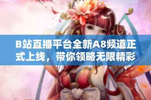 B站直播平臺全新A8頻道正式上線，帶你領(lǐng)略無限精彩直播內(nèi)容