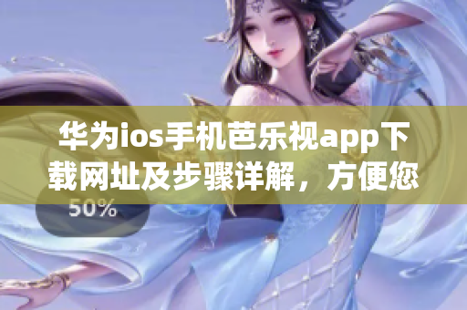 華為ios手機(jī)芭樂(lè)視app下載網(wǎng)址及步驟詳解，方便您快速下載并使用，讓您暢享精彩影視內(nèi)容