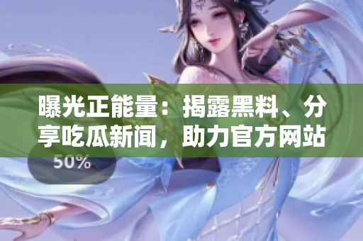 曝光正能量：揭露黑料、分享吃瓜新聞，助力官方網(wǎng)站煥發(fā)活力
