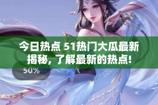 今日熱點 51熱門大瓜最新揭秘, 了解最新的熱點!