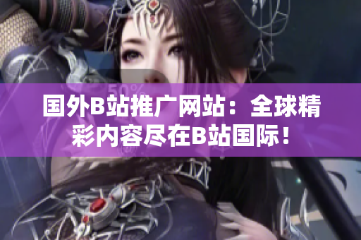 國外B站推廣網(wǎng)站：全球精彩內(nèi)容盡在B站國際！