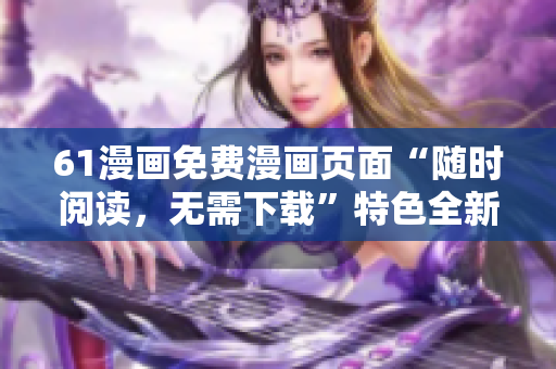 61漫畫免費漫畫頁面“隨時閱讀，無需下載”特色全新平臺
