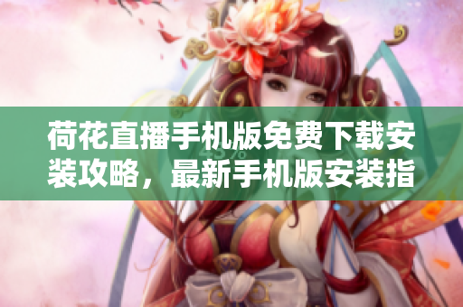 荷花直播手機(jī)版免費(fèi)下載安裝攻略，最新手機(jī)版安裝指南