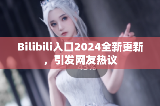 Bilibili入口2024全新更新，引發(fā)網(wǎng)友熱議