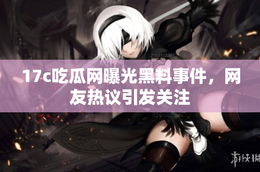17c吃瓜網(wǎng)曝光黑料事件，網(wǎng)友熱議引發(fā)關(guān)注