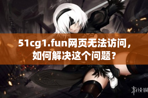 51cg1.fun網(wǎng)頁無法訪問，如何解決這個問題？