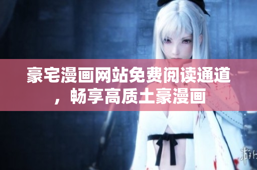 豪宅漫畫網(wǎng)站免費閱讀通道，暢享高質土豪漫畫