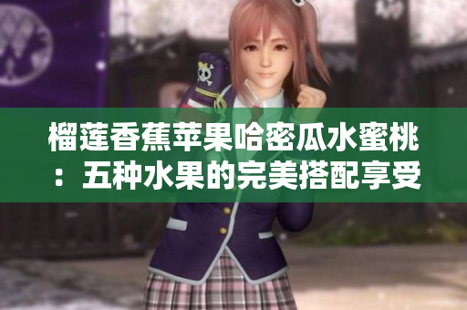 榴蓮香蕉蘋果哈密瓜水蜜桃：五種水果的完美搭配享受果味盛宴