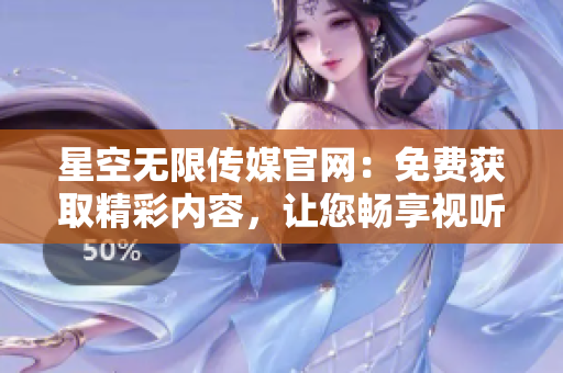 星空無限傳媒官網(wǎng)：免費(fèi)獲取精彩內(nèi)容，讓您暢享視聽盛宴