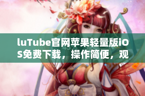luTube官網(wǎng)蘋果輕量版iOS免費下載，操作簡便，觀看更輕松