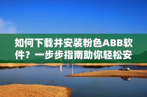 如何下載并安裝粉色ABB軟件？一步步指南助你輕松安裝粉色軟件