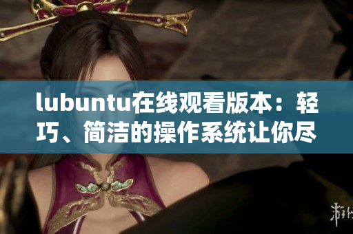 lubuntu在線觀看版本：輕巧、簡潔的操作系統(tǒng)讓你盡情暢享