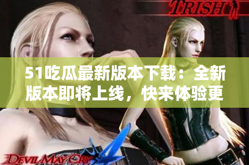 51吃瓜最新版本下載：全新版本即將上線，快來(lái)體驗(yàn)更新！