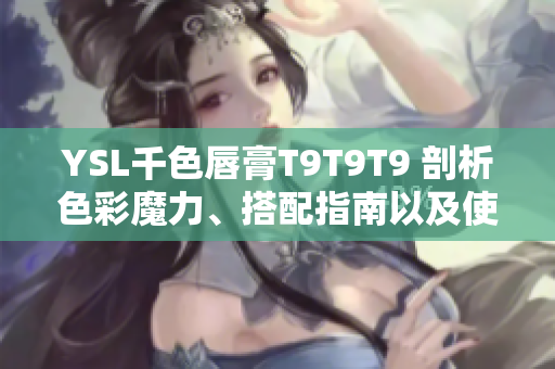 YSL千色唇膏T9T9T9 剖析色彩魔力、搭配指南以及使用技巧