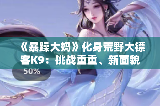 《暴躁大媽》化身荒野大鏢客K9：挑戰(zhàn)重重、新面貌 讓你帶著愉悅情緒去戰(zhàn)斗