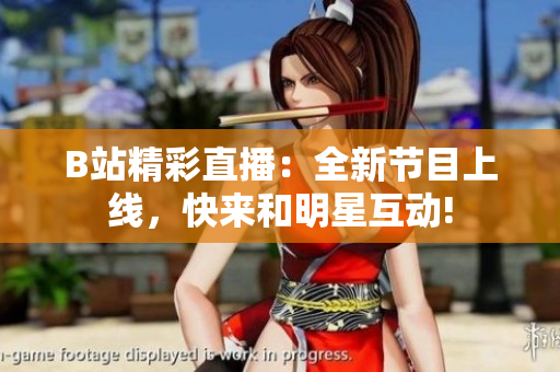 B站精彩直播：全新節(jié)目上線，快來和明星互動!