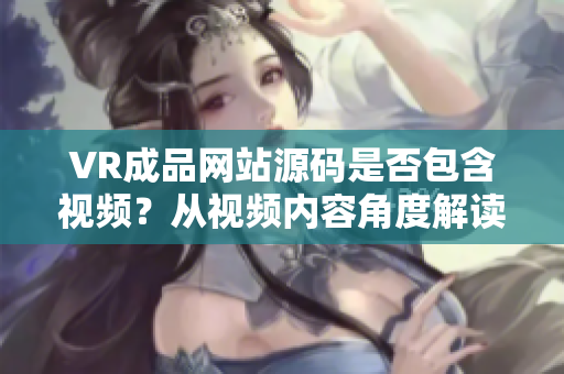 VR成品網(wǎng)站源碼是否包含視頻？從視頻內(nèi)容角度解讀成品網(wǎng)站源碼的應用價值