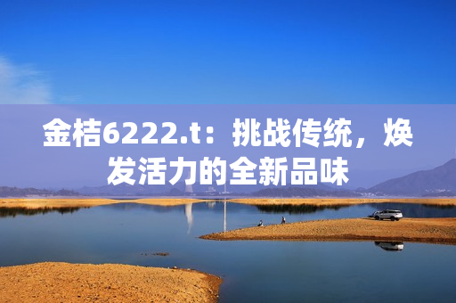 金桔6222.t：挑戰(zhàn)傳統(tǒng)，煥發(fā)活力的全新品味