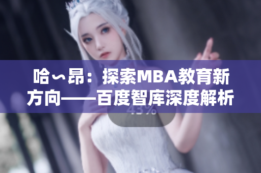 哈∽昂：探索MBA教育新方向——百度智庫深度解析
