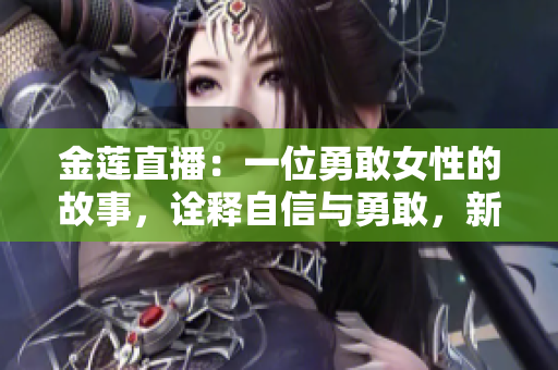 金蓮直播：一位勇敢女性的故事，詮釋自信與勇敢，新起點(diǎn)，新機(jī)遇