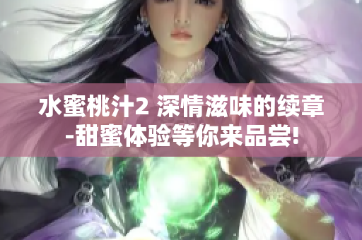 水蜜桃汁2 深情滋味的續(xù)章-甜蜜體驗(yàn)等你來(lái)品嘗!