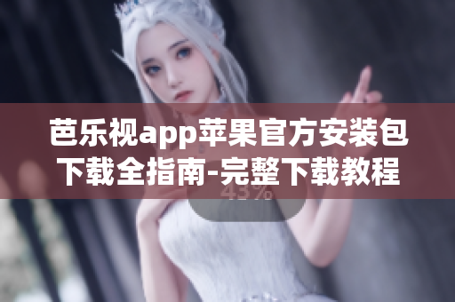 芭樂(lè)視app蘋果官方安裝包下載全指南-完整下載教程及步驟指引