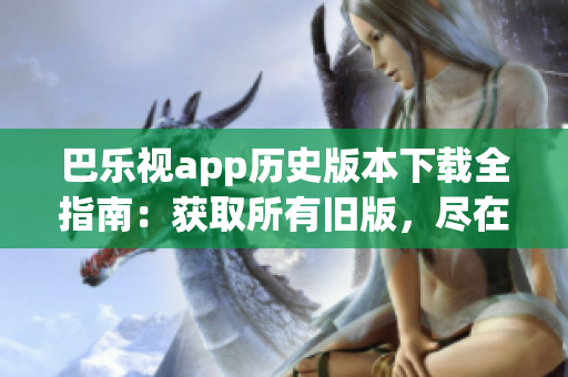 巴樂(lè)視app歷史版本下載全指南：獲取所有舊版，盡在一篇文章