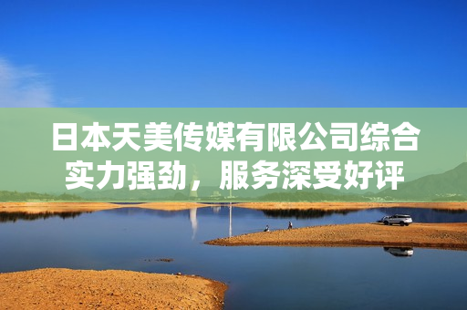 日本天美傳媒有限公司綜合實力強勁，服務深受好評