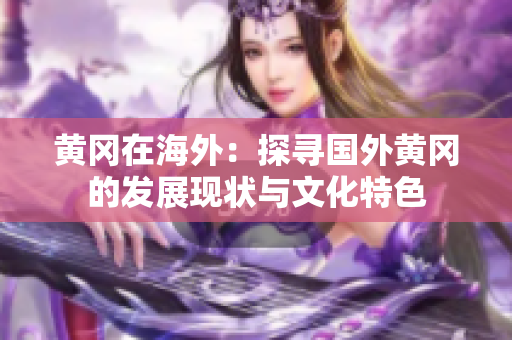 黃岡在海外：探尋國(guó)外黃岡的發(fā)展現(xiàn)狀與文化特色