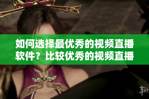 如何選擇最優(yōu)秀的視頻直播軟件？比較優(yōu)秀的視頻直播軟件有哪些？