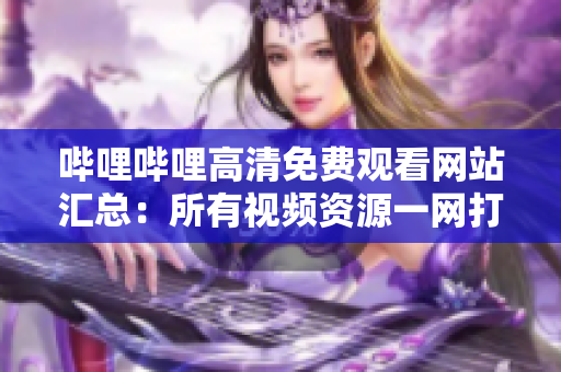 嗶哩嗶哩高清免費觀看網站匯總：所有視頻資源一網打盡