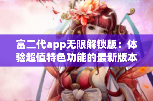 富二代app無(wú)限解鎖版：體驗(yàn)超值特色功能的最新版本期待您的加入