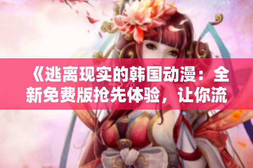 《逃離現(xiàn)實(shí)的韓國(guó)動(dòng)漫：全新免費(fèi)版搶先體驗(yàn)，讓你流連忘返》