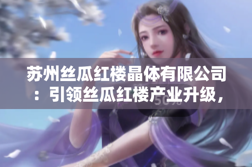 蘇州絲瓜紅樓晶體有限公司：引領絲瓜紅樓產業(yè)升級，打造獨特品牌新風貌