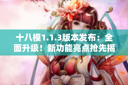十八模1.1.3版本發(fā)布：全面升級(jí)！新功能亮點(diǎn)搶先揭秘