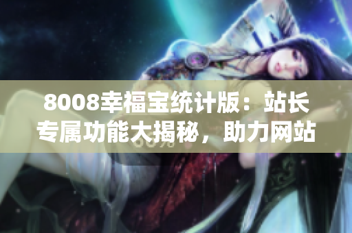 8008幸福寶統(tǒng)計版：站長專屬功能大揭秘，助力網(wǎng)站管理變得更輕松