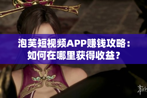泡芙短視頻APP賺錢攻略：如何在哪里獲得收益？