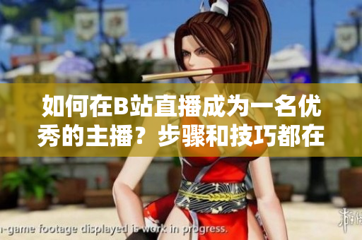 如何在B站直播成為一名優(yōu)秀的主播？步驟和技巧都在這里