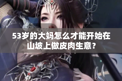 53歲的大媽怎么才能開始在山坡上做皮肉生意？