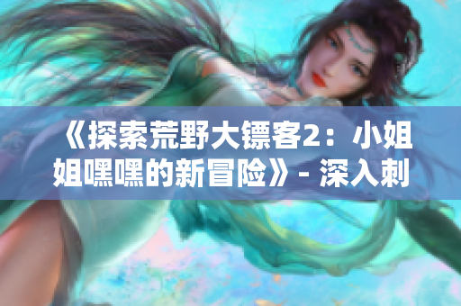 《探索荒野大鏢客2：小姐姐嘿嘿的新冒險》- 深入刺激的探險之旅